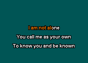 I am not alone

You call me as your own

To know you and be known