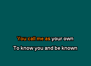 You call me as your own

To know you and be known