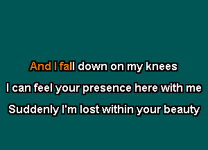 And lfall down on my knees

I can feel your presence here with me

Suddenly I'm lost within your beauty