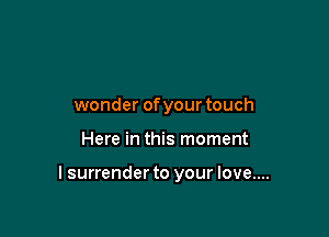 wonder ofyour touch

Here in this moment

I surrender to your love....
