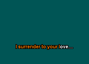 I surrender to your love....
