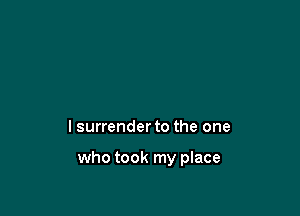 I surrender to the one

who took my place