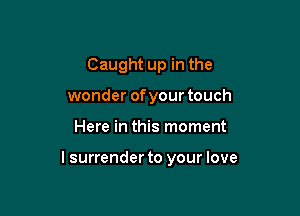 Caught up in the
wonder ofyour touch

Here in this moment

lsurrender to your love