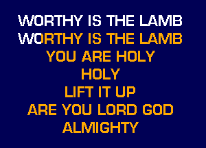 WORTHY IS THE LAMB
WORTHY IS THE LAMB
YOU ARE HOLY
HOLY
LIFT IT UP
ARE YOU LORD GOD
ALMIGHTY