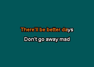 There'll be better days

Don't go away mad