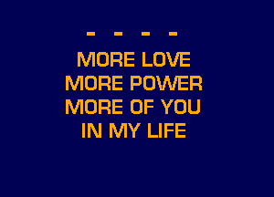 MORE LOVE
MORE POWER

MORE OF YOU
IN MY LIFE