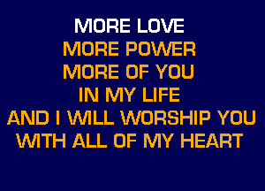 MORE LOVE
MORE POWER
MORE OF YOU
IN MY LIFE
AND I WILL WORSHIP YOU
WITH ALL OF MY HEART