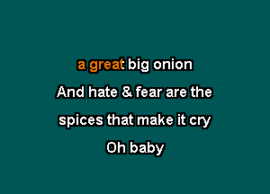 a great big onion
And hate 8 fear are the

spices that make it cry
Oh baby