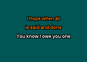 I hope when all

is said and done

You knowl owe you one