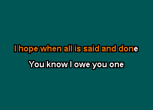 I hope when all is said and done

You knowl owe you one