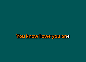 You knowl owe you one