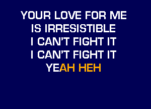 YOUR LOVE FOR ME
IS IRRESISTIBLE
I CAN'T FIGHT IT
I CANT FIGHT IT
YEAH HEH