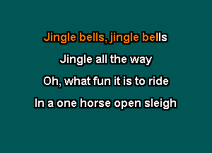 Jingle bells, jingle bells
Jingle all the way

Oh, what fun it is to ride

In a one horse open sleigh
