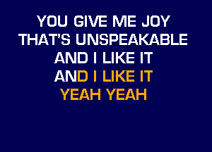 YOU GIVE ME JOY
THAT'S UNSPEAKABLE
AND I LIKE IT
AND I LIKE IT
YEAH YEAH