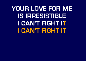 YOUR LOVE FOR ME
IS IRRESISTIBLE
I CANT FIGHT IT
I CANT FIGHT IT