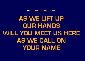 AS WE LIFT UP
OUR HANDS
WILL YOU MEET US HERE
AS WE CALL ON
YOUR NAME