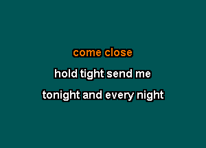 come close

hold tight send me

tonight and every night