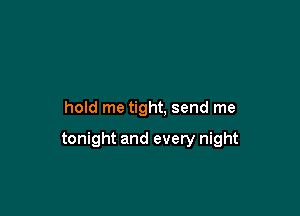 hold me tight, send me

tonight and every night