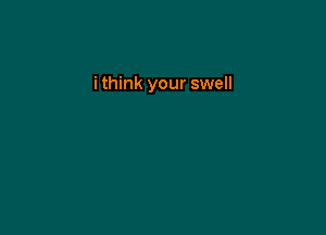 i think your swell