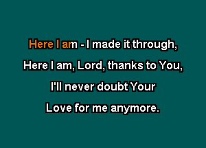 Here I am -I made it through,
Here I am, Lord, thanks to You,

I'll never doubt Your

Love for me anymore.
