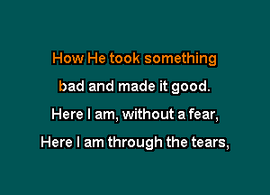 How He took something
bad and made it good.

Here I am, without a fear,

Here I am through the tears,