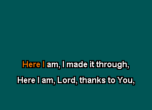 Here I am, I made it through,

Here I am, Lord, thanks to You,