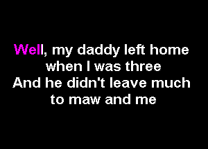 Well, my daddy left home
when I was three

And he didn't leave much
to maw and me