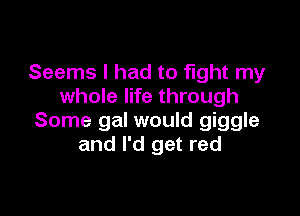 Seems I had to fight my
whole life through

Some gal would giggle
and I'd get red