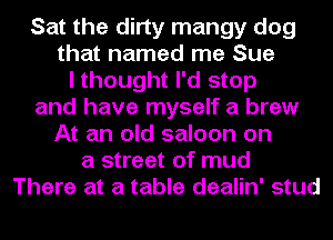 Sat the dirty mangy dog
that named me Sue
I thought I'd stop
and have myself a brew
At an old saloon on
a street of mud
There at a table dealin' stud