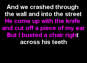 And we crashed through
the wall and into the street
He come up with the knife
and cut off a piece of my ear
But I busted a chair right
across his teeth