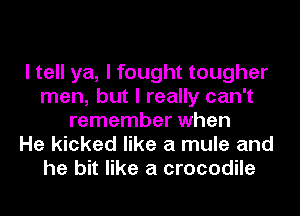 I tell ya, I fought tougher
men, but I really can't
remember when
He kicked like a mule and
he bit like a crocodile