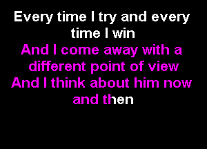 Every time I try and every
time I win
And I come away with a
different point of view
And I think about him now
andthen