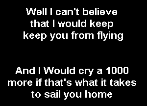Well I can't believe
that I would keep
keep you from flying

And I Would cry a 1000
more if that's what it takes
to sail you home