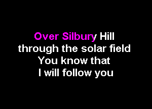 Over Silbury Hill
through the solar field

You know that
I will follow you