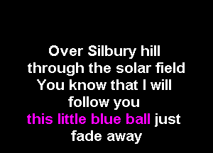 Over Silbury hill
through the solar field

You know that I will
follow you
this little blue ball just
fade away