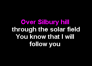 Over Silbury hill
through the solar field

You know that I will
follow you