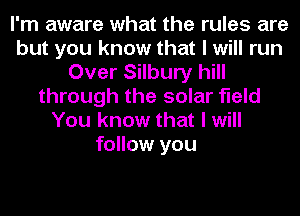 I'm aware what the rules are
but you know that I will run
Over Silbury hill
through the solar field
You know that I will
follow you