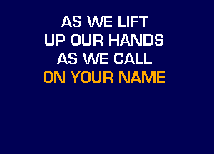 AS WE LIFT
UP OUR HANDS
AS WE CALL

ON YOUR NAME