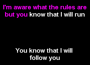 I'm aware what the rules are
but you know that I will run

You know that I will
follow you