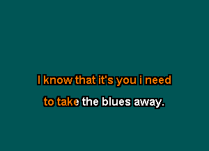 lknow that it's you i need

to take the blues away.