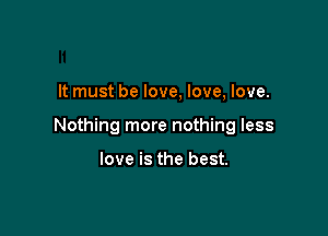 It must be love, love, love.

Nothing more nothing less

love is the best.