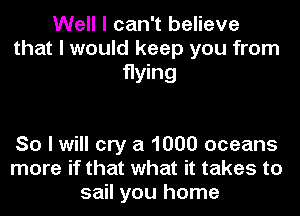 Well I can't believe
that I would keep you from

flying

So I will cry a 1000 oceans
more if that what it takes to
sail you home