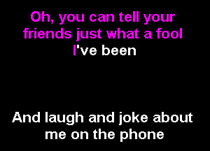 Oh, you can tell your
friends just what a fool
I've been

And laugh and joke about
me on the phone