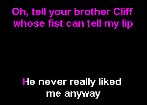 Oh, tell your brother Cliff
whose fist can tell my lip

He never really liked
me anyway