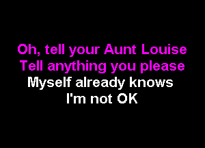 Oh, tell your Aunt Louise
Tell anything you please

Myself already knows
I'm not OK