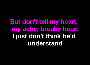 But don't tell my heart,
my achy, breaky heart

ljust don't think he'd
understand