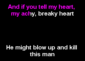 And if you tell my heart,
my achy, breaky heart

He might blow up and kill
this man