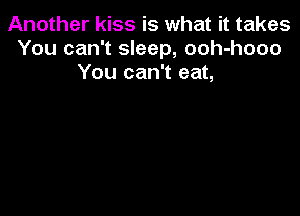 Another kiss is what it takes
You can't sleep, ooh-hooo
You can't eat,