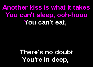 Another kiss is what it takes
You can't sleep, ooh-hooo
You can't eat,

There's no doubt
You're in deep,