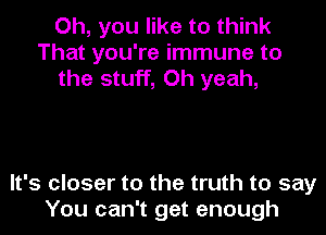 Oh, you like to think
That you're immune to
the stuff, Oh yeah,

It's closer to the truth to say
You can't get enough